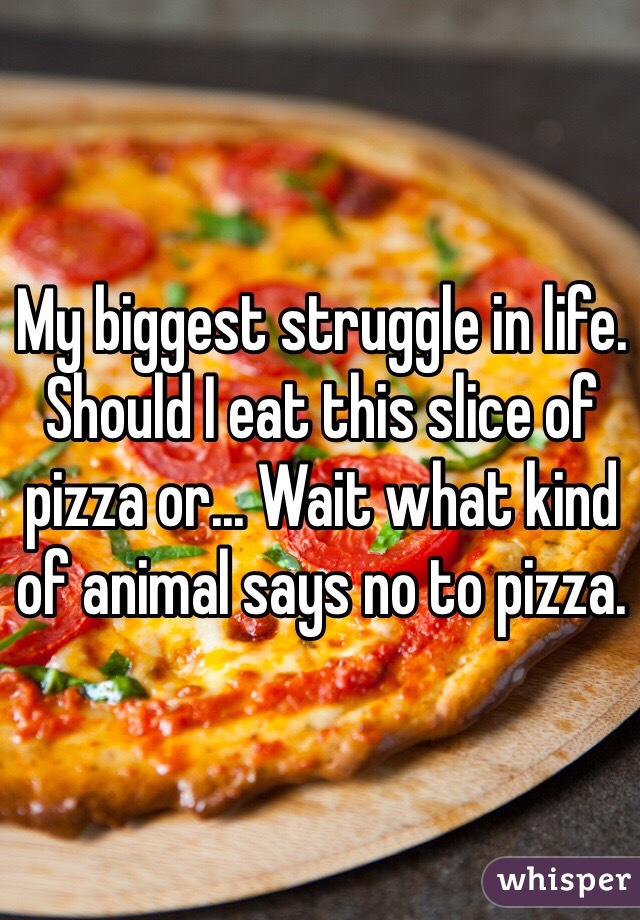 My biggest struggle in life. Should I eat this slice of pizza or... Wait what kind of animal says no to pizza.