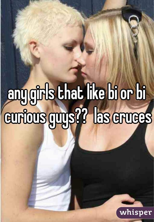 any girls that like bi or bi curious guys??  las cruces