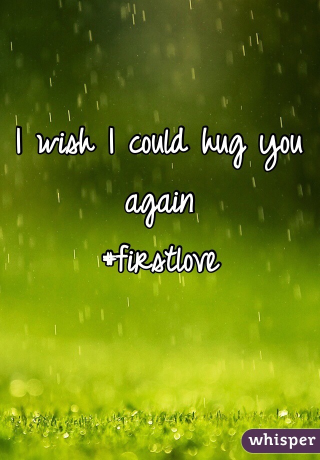 I wish I could hug you again
#firstlove