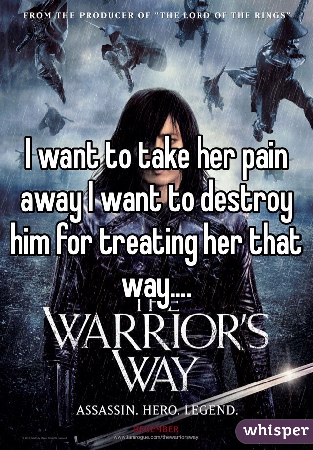 I want to take her pain away I want to destroy him for treating her that way....