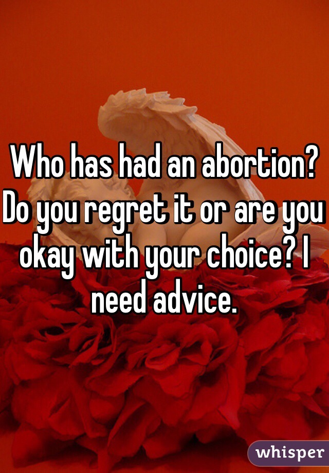 Who has had an abortion? Do you regret it or are you okay with your choice? I need advice.