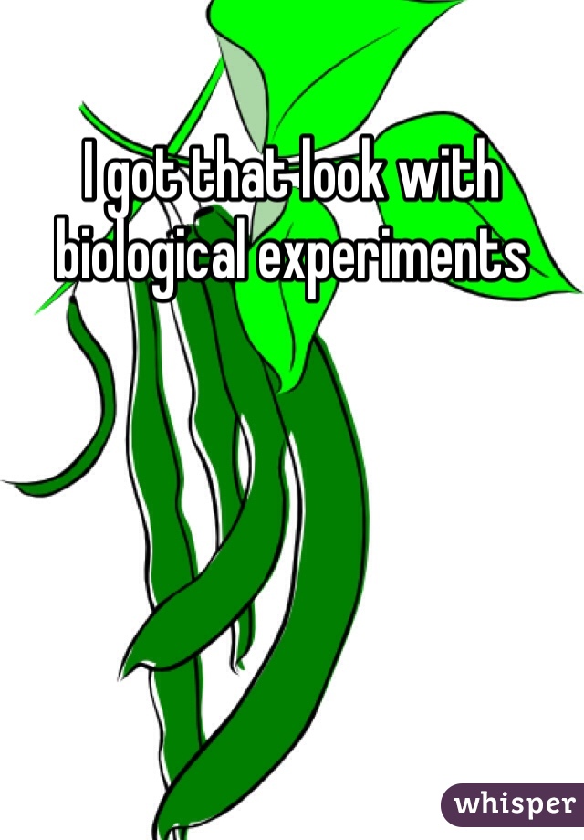I got that look with biological experiments 