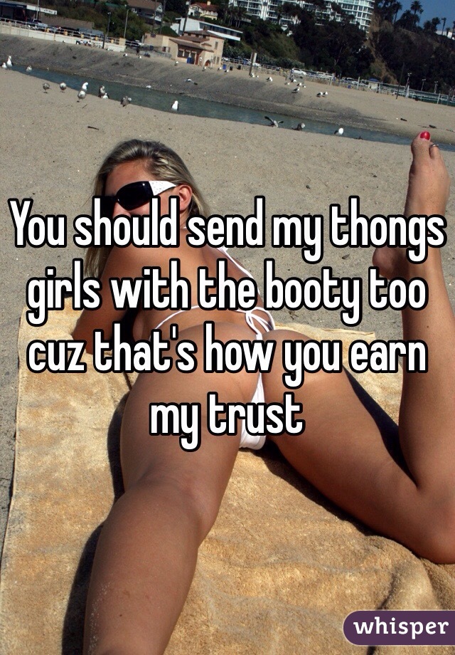 You should send my thongs girls with the booty too cuz that's how you earn my trust