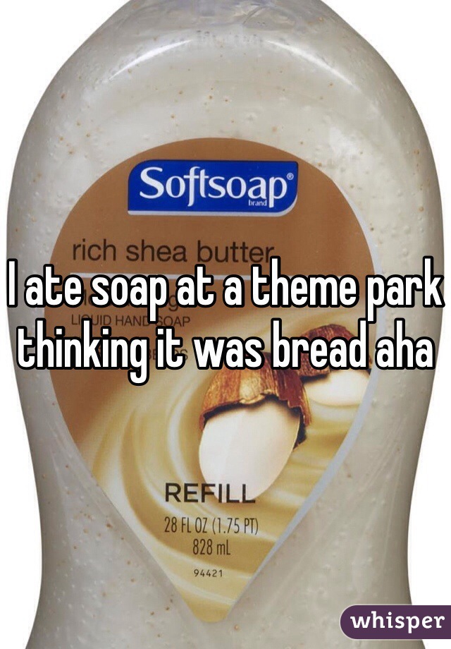 I ate soap at a theme park thinking it was bread aha