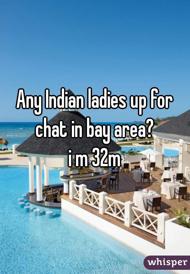 Any Indian ladies up for chat in bay area? 
i m 32m