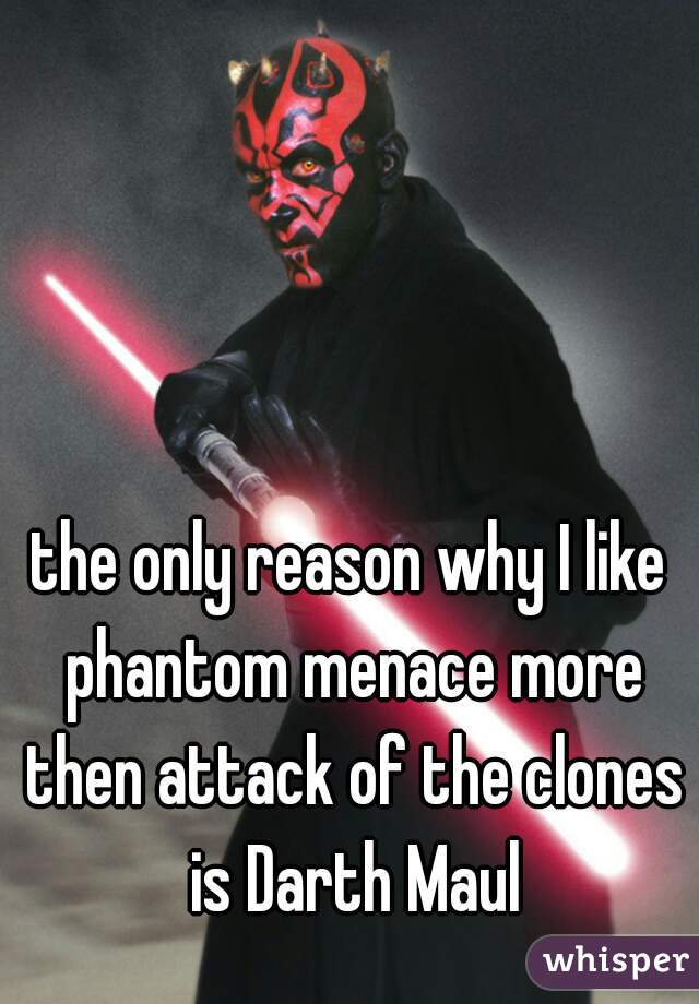 the only reason why I like phantom menace more then attack of the clones is Darth Maul