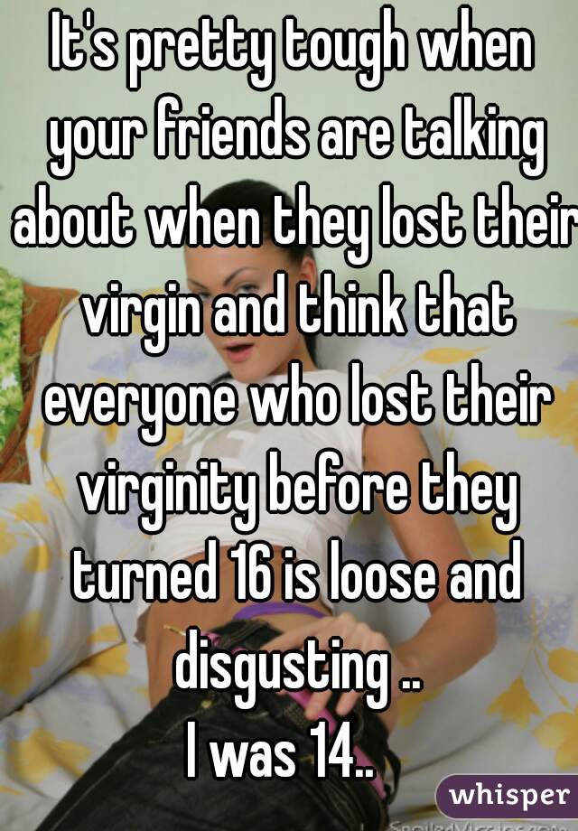 It's pretty tough when your friends are talking about when they lost their virgin and think that everyone who lost their virginity before they turned 16 is loose and disgusting ..

I was 14..  