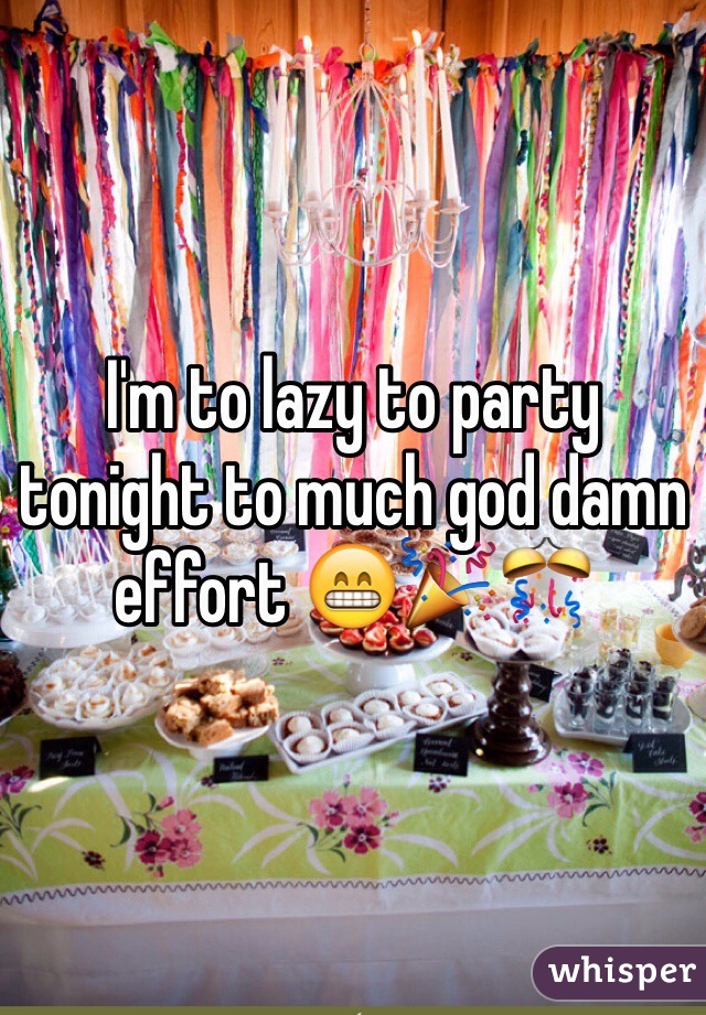 I'm to lazy to party tonight to much god damn effort 😁🎉🎊