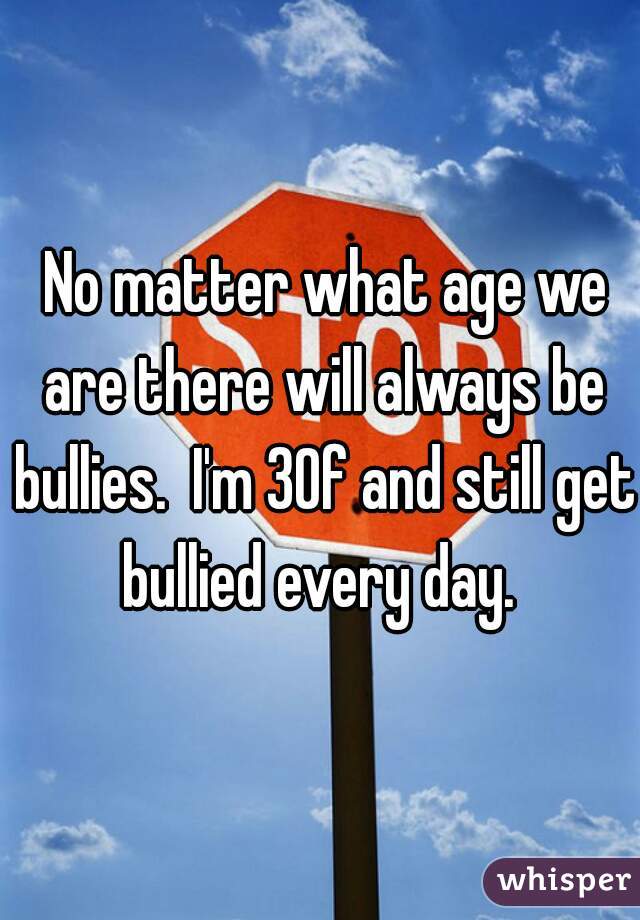  No matter what age we are there will always be bullies.  I'm 30f and still get bullied every day. 