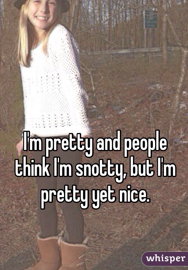 I'm pretty and people think I'm snotty, but I'm pretty yet nice.
