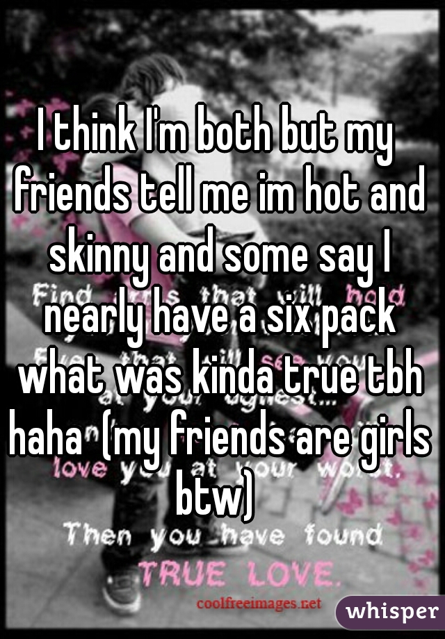 I think I'm both but my friends tell me im hot and skinny and some say I nearly have a six pack what was kinda true tbh haha  (my friends are girls btw) 