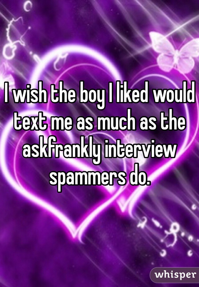 I wish the boy I liked would text me as much as the askfrankly interview spammers do. 