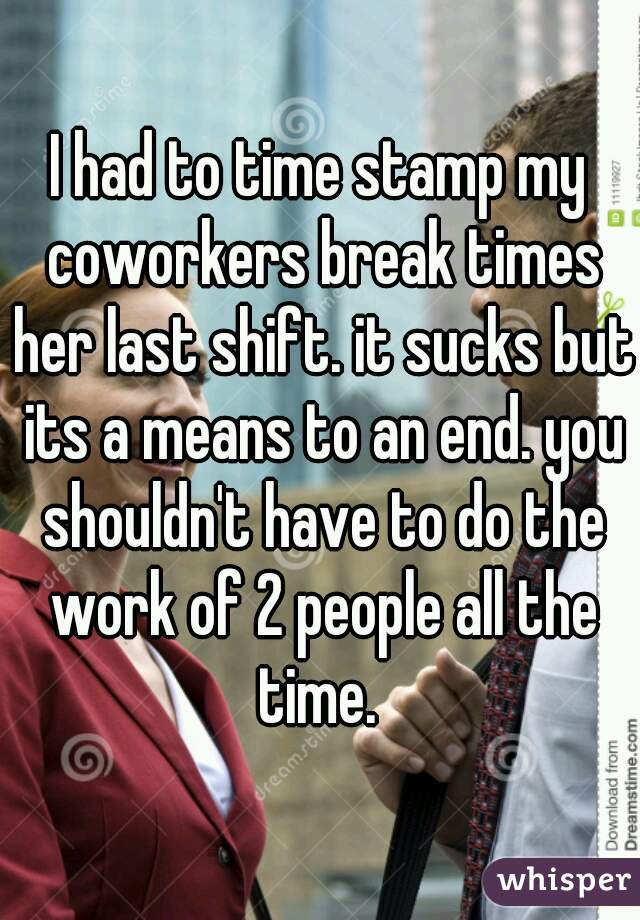 I had to time stamp my coworkers break times her last shift. it sucks but its a means to an end. you shouldn't have to do the work of 2 people all the time. 