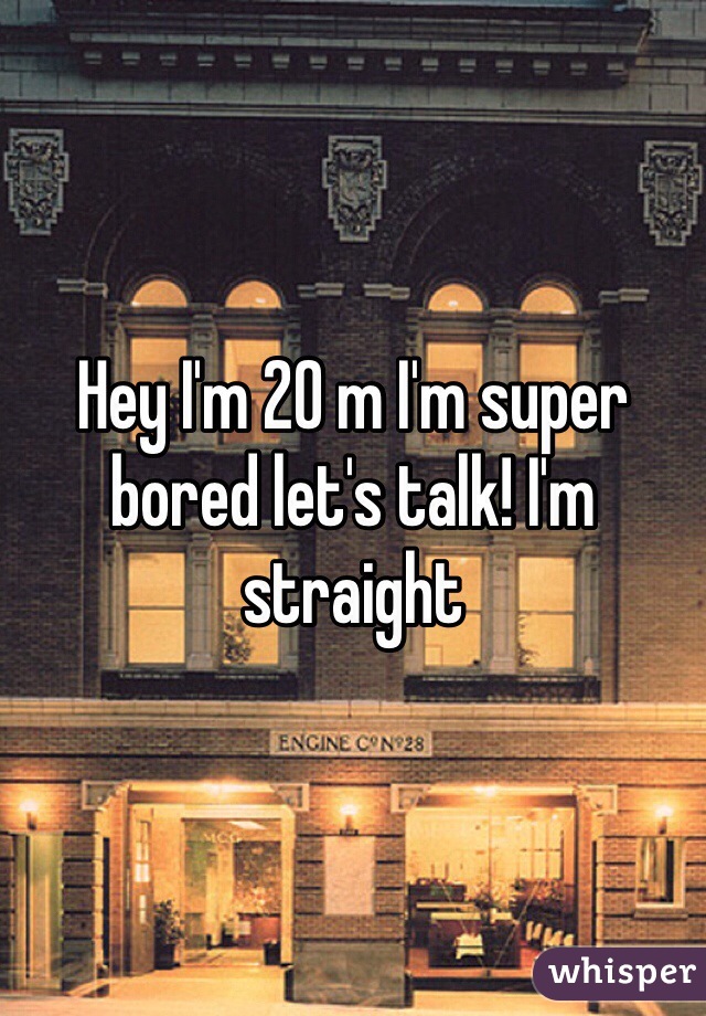 Hey I'm 20 m I'm super bored let's talk! I'm straight