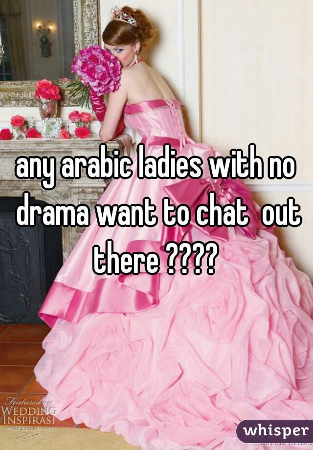 any arabic ladies with no drama want to chat  out there ???? 