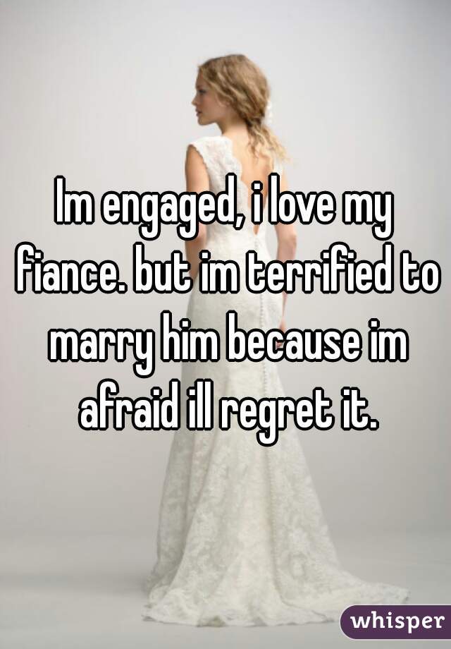 Im engaged, i love my fiance. but im terrified to marry him because im afraid ill regret it.