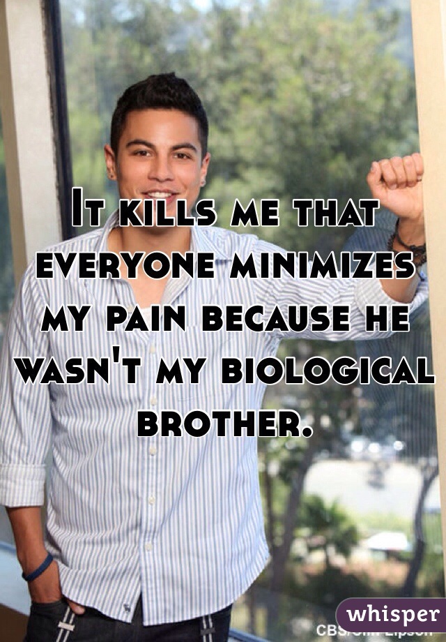It kills me that everyone minimizes my pain because he wasn't my biological brother. 