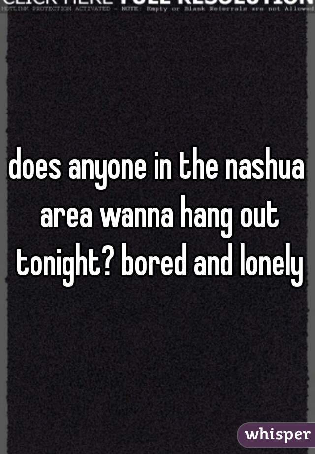 does anyone in the nashua area wanna hang out tonight? bored and lonely