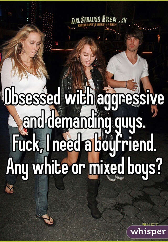 Obsessed with aggressive and demanding guys.
Fuck, I need a boyfriend.
Any white or mixed boys? 