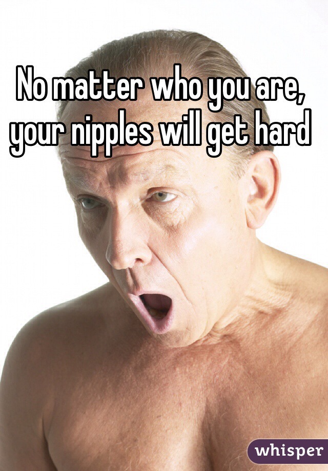 No matter who you are, your nipples will get hard
