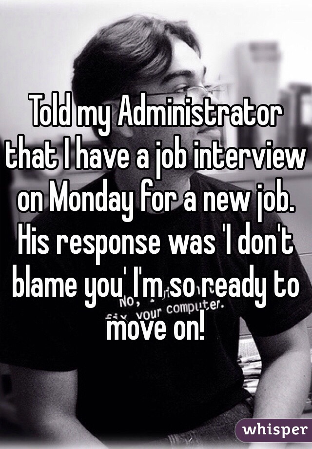 Told my Administrator that I have a job interview on Monday for a new job. His response was 'I don't blame you' I'm so ready to move on!