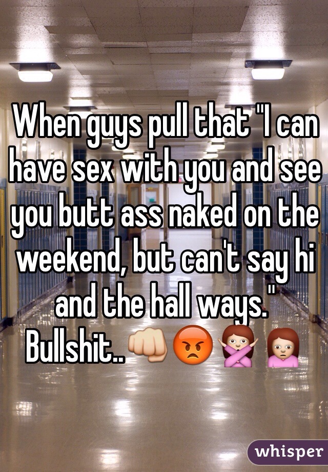 When guys pull that "I can have sex with you and see you butt ass naked on the weekend, but can't say hi and the hall ways." Bullshit..👊😡🙅🙍