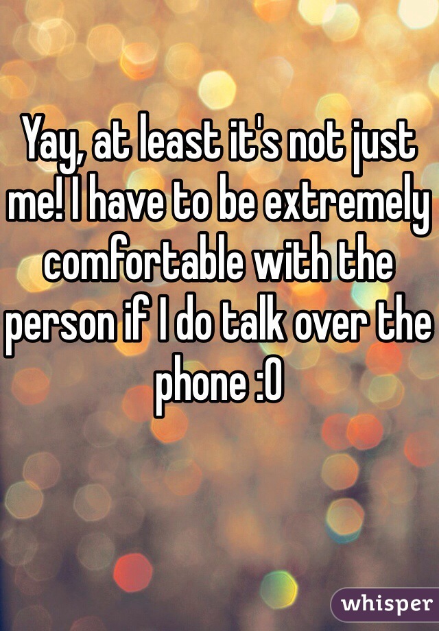 Yay, at least it's not just me! I have to be extremely comfortable with the person if I do talk over the phone :0