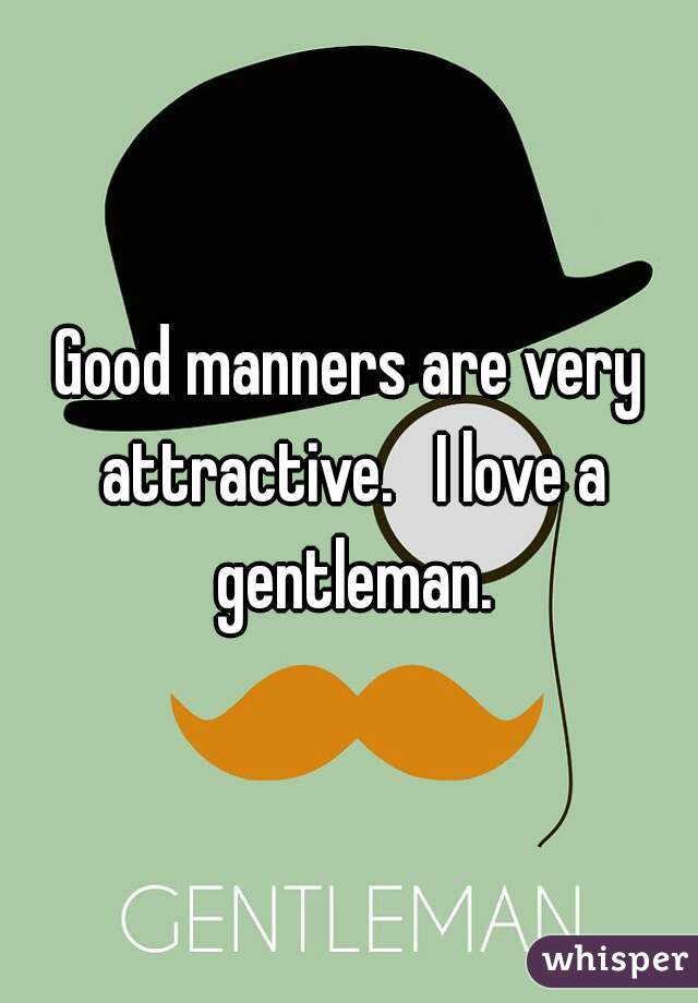 Good manners are very attractive.   I love a gentleman.
