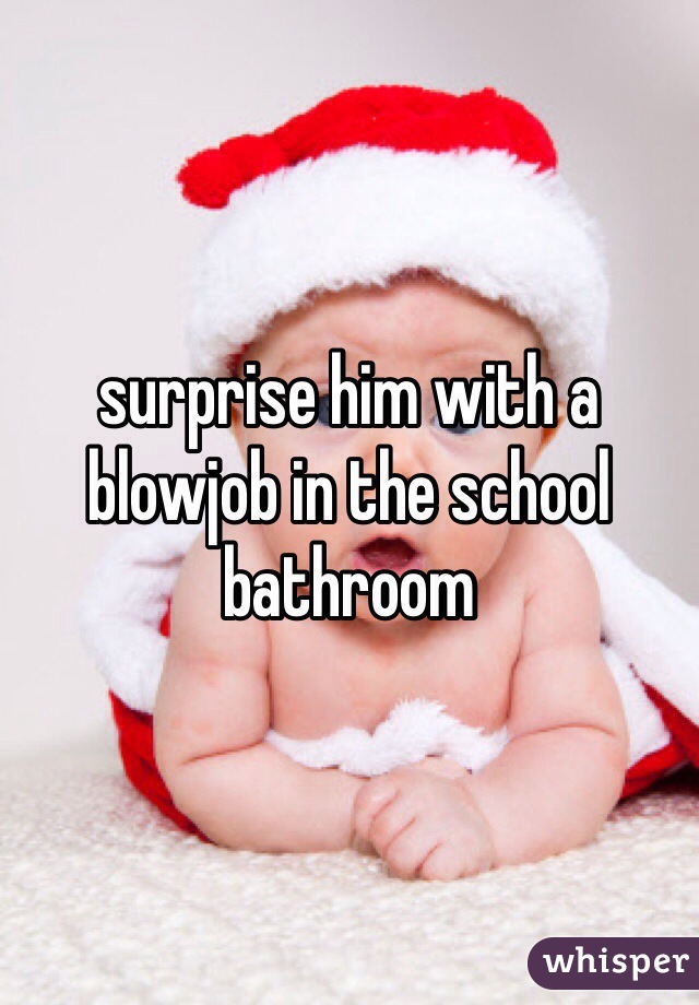 surprise him with a blowjob in the school bathroom 