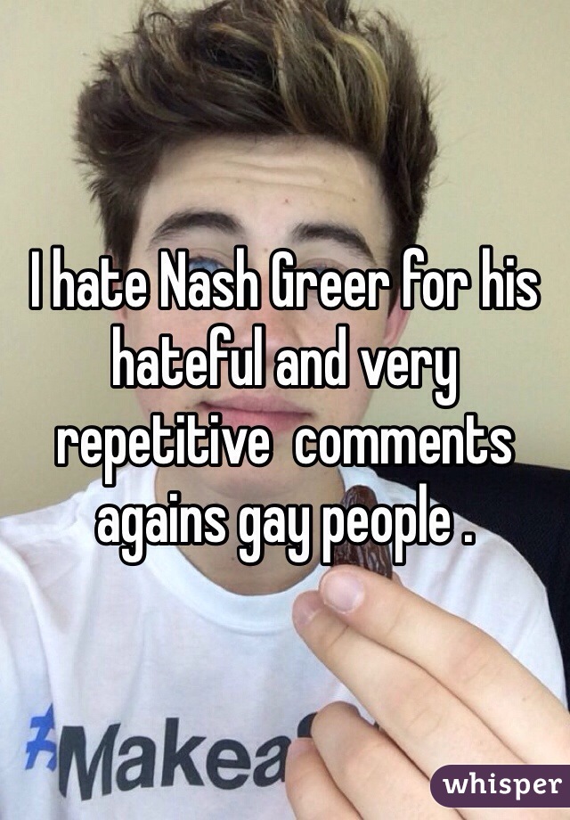 I hate Nash Greer for his hateful and very repetitive  comments agains gay people . 
