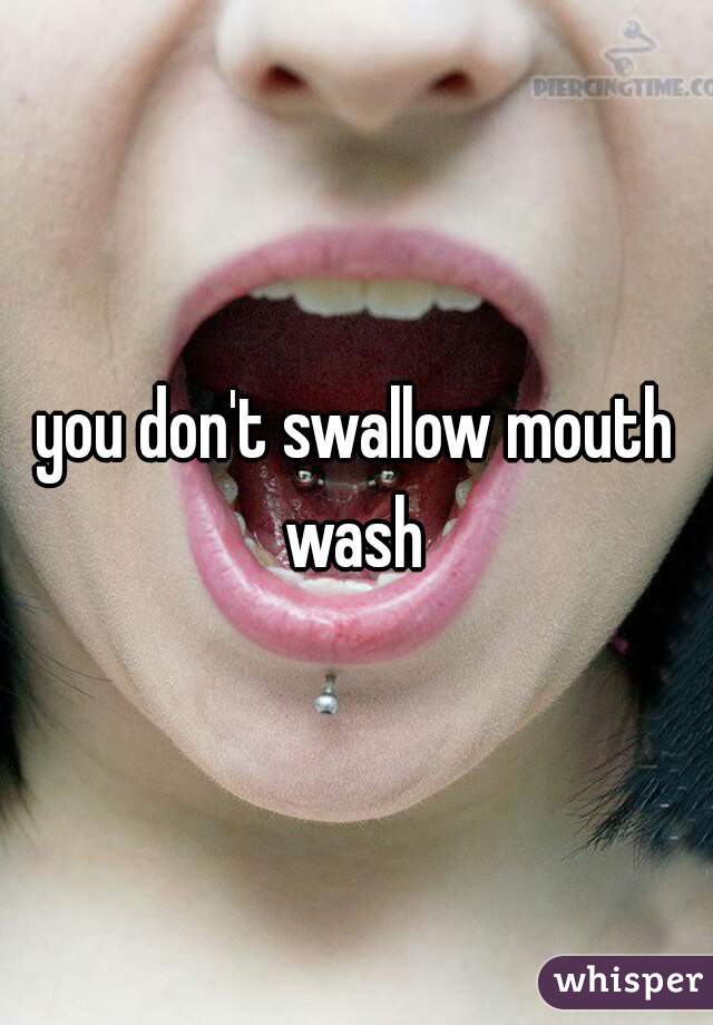 you don't swallow mouth wash 