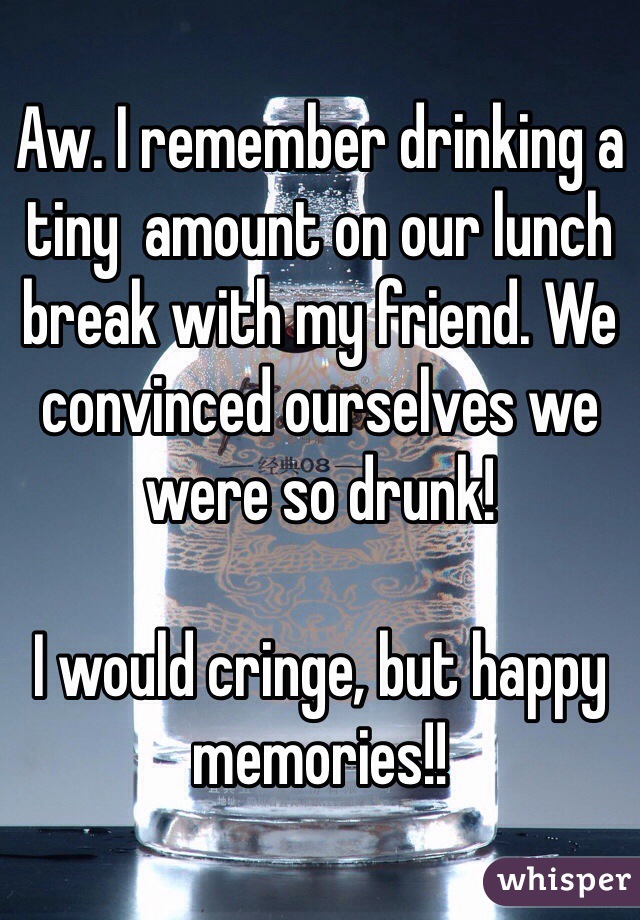 Aw. I remember drinking a tiny  amount on our lunch break with my friend. We convinced ourselves we were so drunk!

I would cringe, but happy memories!!