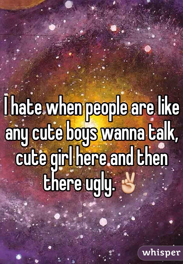 I hate when people are like any cute boys wanna talk, cute girl here and then there ugly.✌️