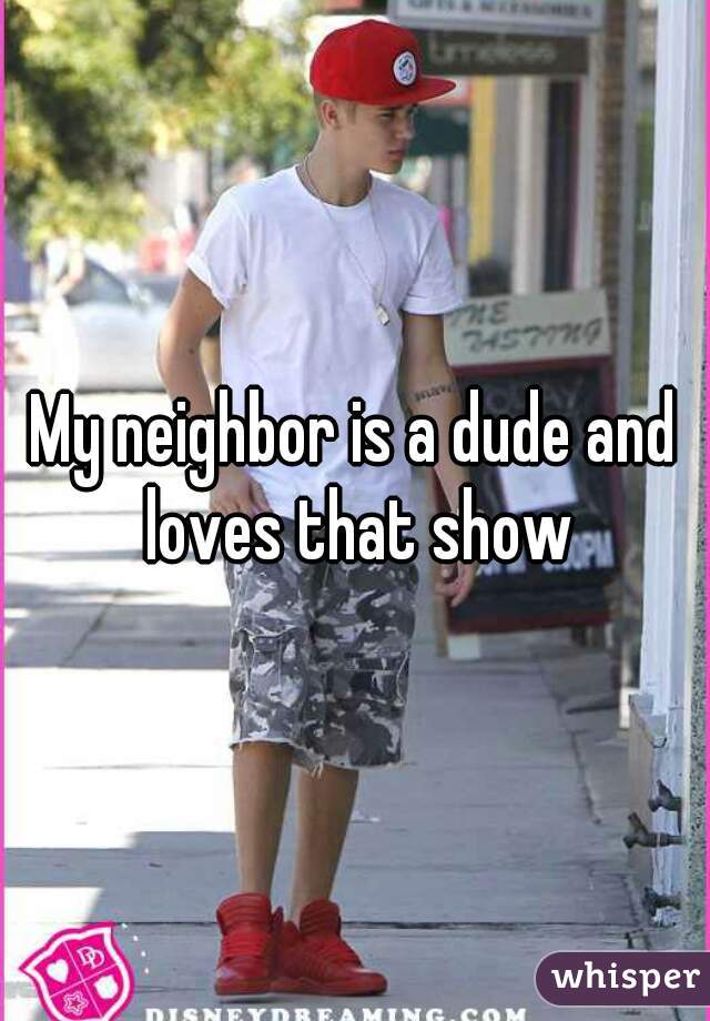 My neighbor is a dude and loves that show