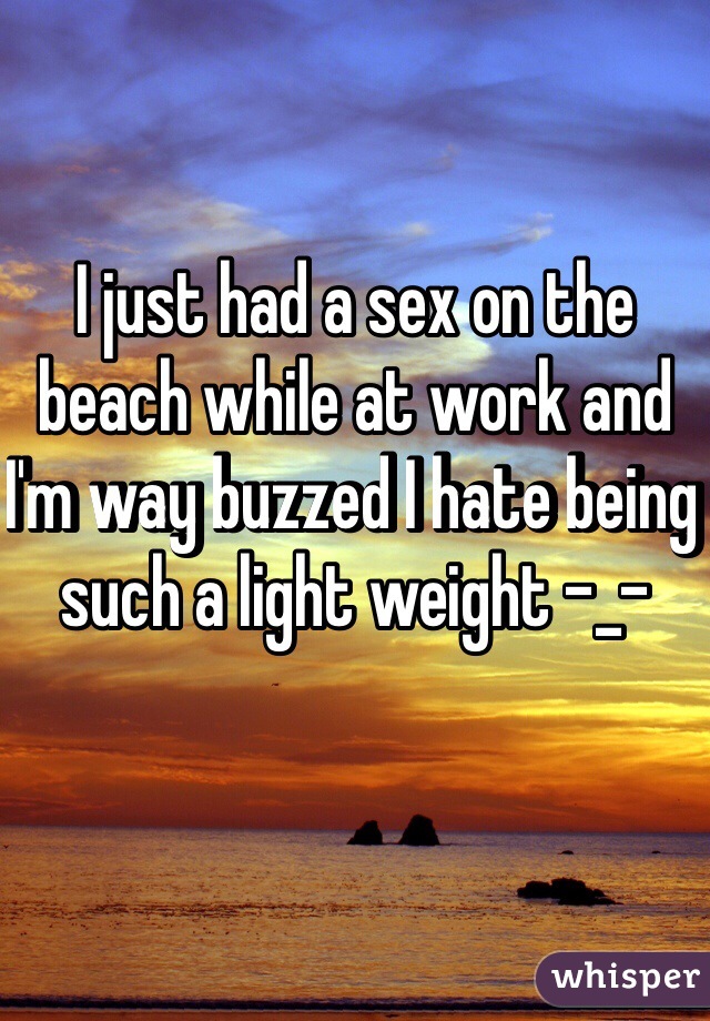 I just had a sex on the beach while at work and I'm way buzzed I hate being such a light weight -_- 