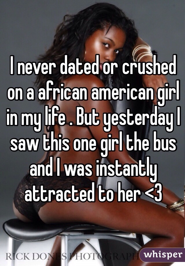 I never dated or crushed on a african american girl in my life . But yesterday I saw this one girl the bus and I was instantly attracted to her <3