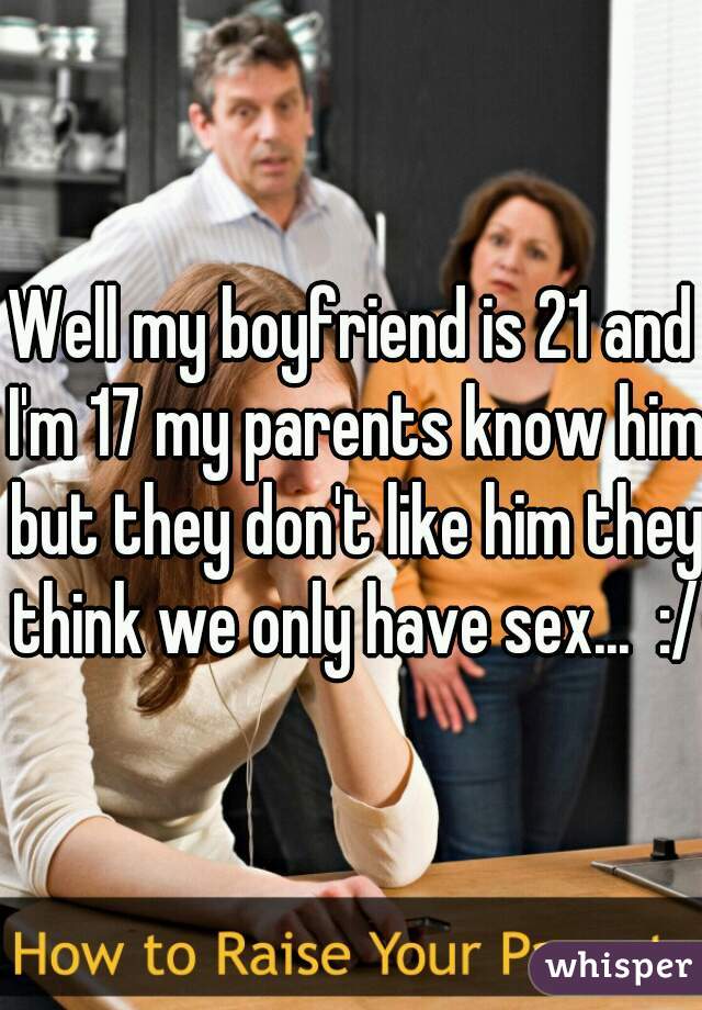 Well my boyfriend is 21 and I'm 17 my parents know him but they don't like him they think we only have sex...  :/ 