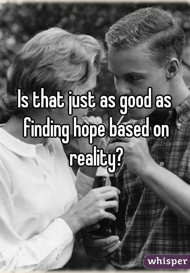 Is that just as good as finding hope based on reality?