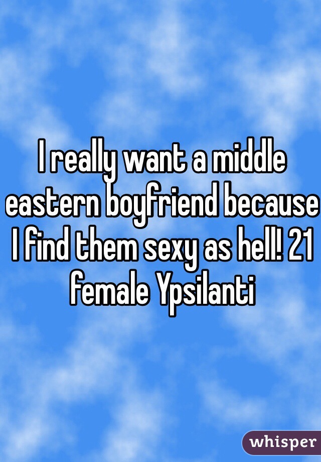 I really want a middle eastern boyfriend because I find them sexy as hell! 21 female Ypsilanti 