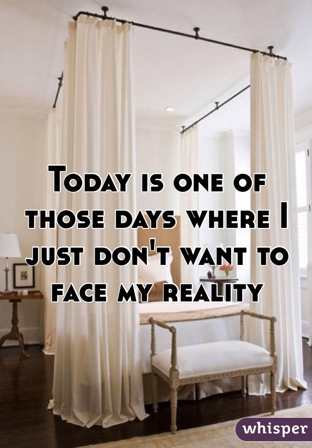 Today is one of those days where I just don't want to face my reality 