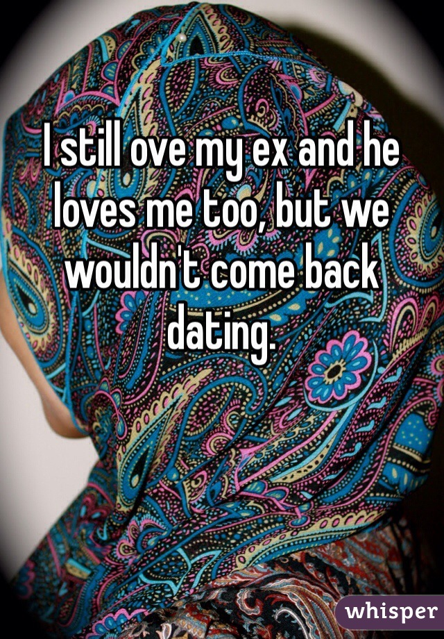 I still ove my ex and he loves me too, but we wouldn't come back dating.