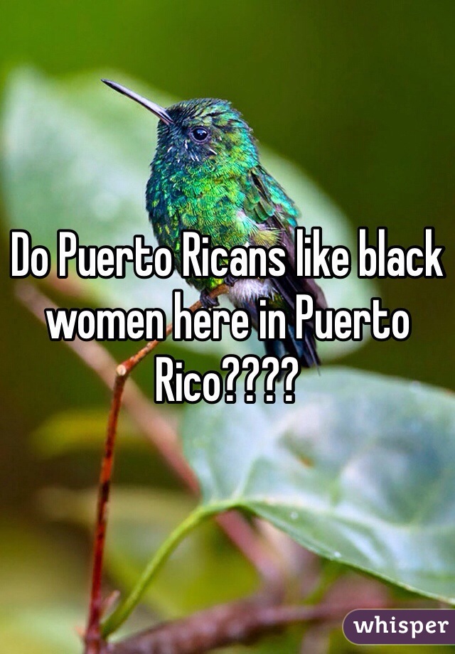 Do Puerto Ricans like black women here in Puerto Rico????