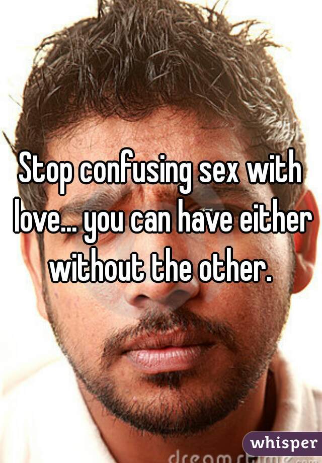 Stop confusing sex with love... you can have either without the other. 