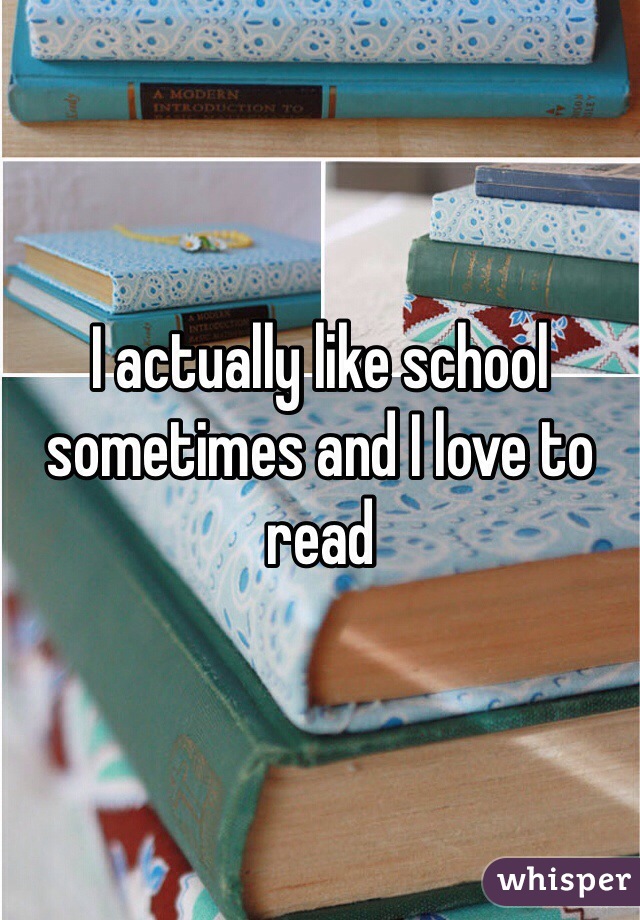 I actually like school sometimes and I love to read 