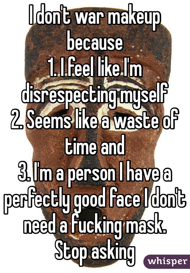 I don't war makeup because 
1. I feel like I'm disrespecting myself
2. Seems like a waste of time and 
3. I'm a person I have a perfectly good face I don't need a fucking mask.
Stop asking