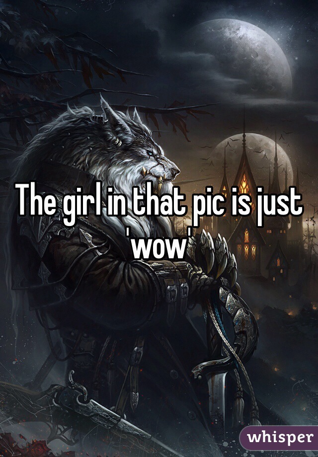 The girl in that pic is just 'wow'