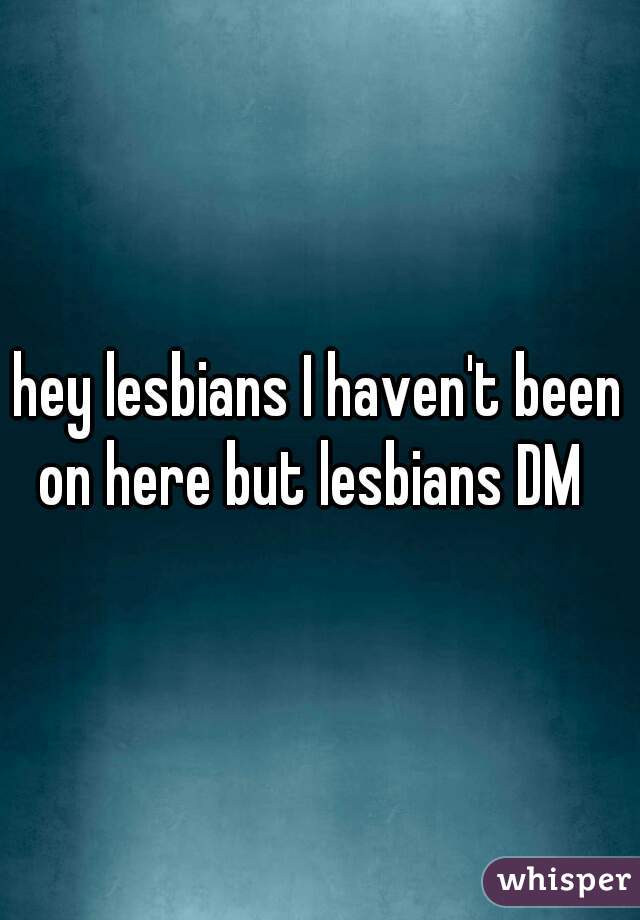 hey lesbians I haven't been on here but lesbians DM  