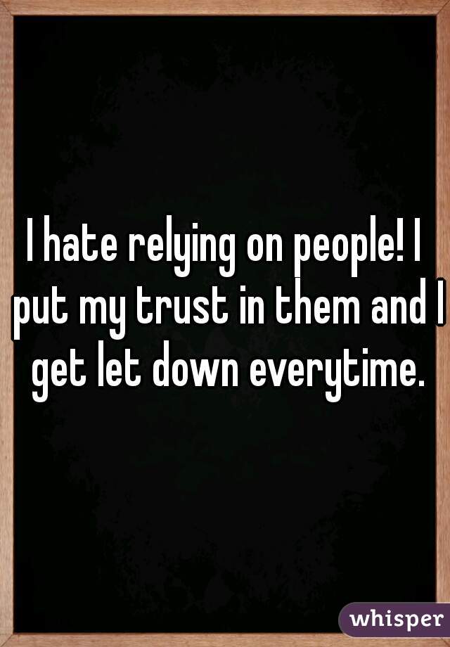 I hate relying on people! I put my trust in them and I get let down everytime.