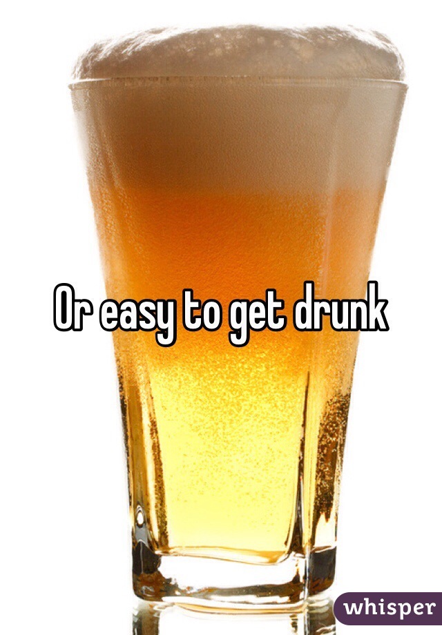 Or easy to get drunk 