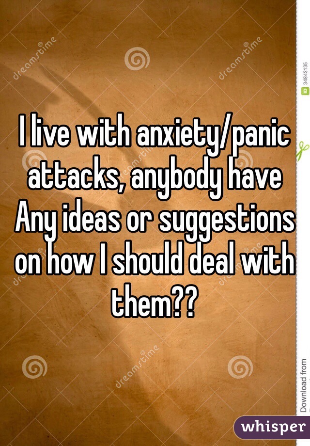 I live with anxiety/panic attacks, anybody have Any ideas or suggestions on how I should deal with them??